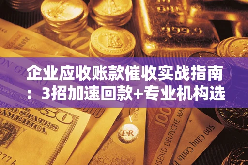 济南企业应收账款催收实战指南：3招加速回款+专业机构选择避坑