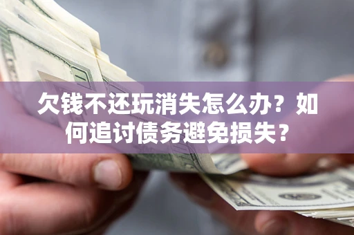 济南欠钱不还玩消失怎么办？如何追讨债务避免损失？
