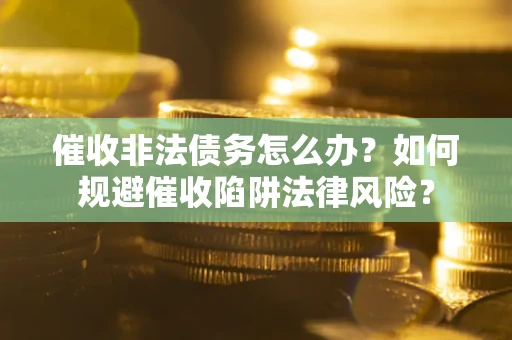 济南催收非法债务怎么办？如何规避催收陷阱法律风险？