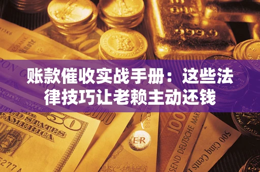 济南账款催收实战手册：这些法律技巧让老赖主动还钱