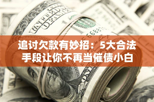 济南追讨欠款有妙招：5大合法手段让你不再当催债小白