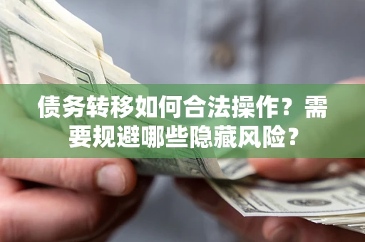 济南债务转移如何合法操作？需要规避哪些隐藏风险？
