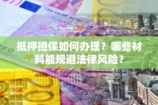 济南抵押担保如何办理？哪些材料能规避法律风险？