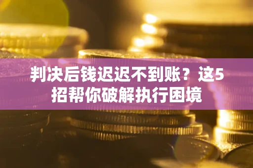 济南判决后钱迟迟不到账？这5招帮你破解执行困境