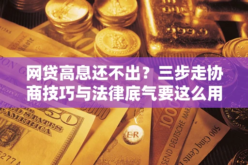 济南网贷高息还不出？三步走协商技巧与法律底气要这么用