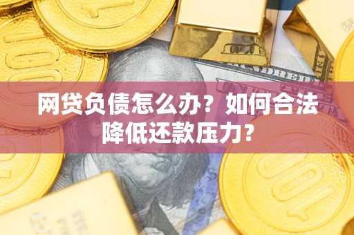 济南网贷负债怎么办？如何合法降低还款压力？