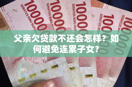 济南父亲欠贷款不还会怎样？如何避免连累子女？