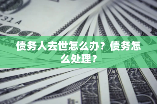 济南债务人去世怎么办？债务怎么处理？