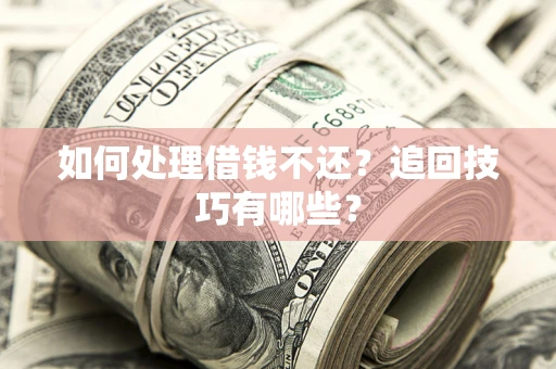 济南如何处理借钱不还？追回技巧有哪些？