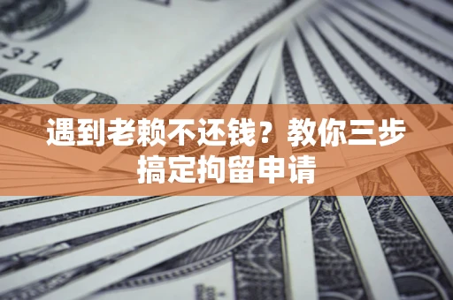 济南遇到老赖不还钱？教你三步搞定拘留申请
