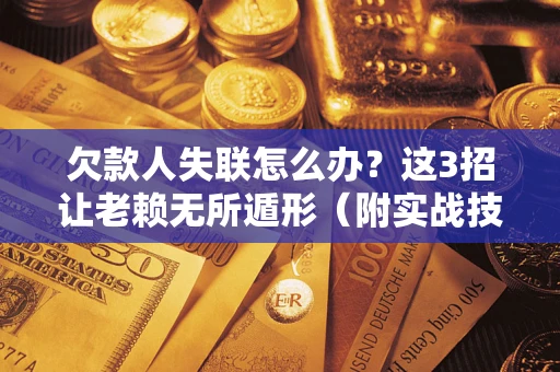 济南欠款人失联怎么办？这3招让老赖无所遁形（附实战技巧）