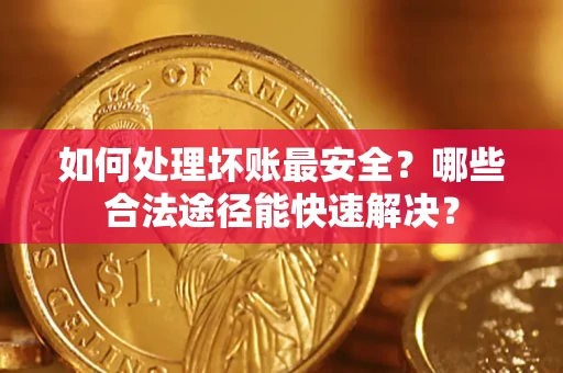 济南如何处理坏账最安全？哪些合法途径能快速解决？