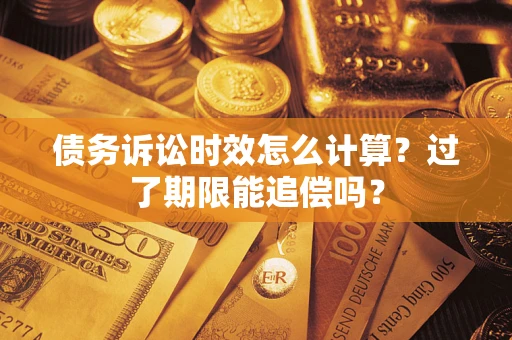 济南债务诉讼时效怎么计算？过了期限能追偿吗？