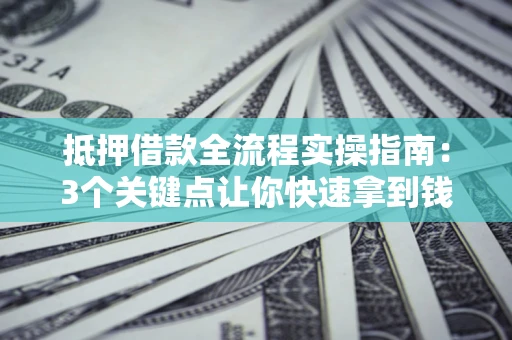 济南抵押借款全流程实操指南：3个关键点让你快速拿到钱