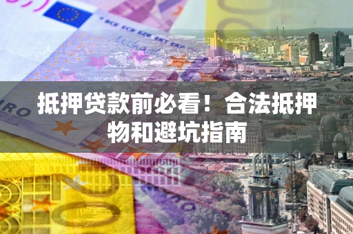 济南抵押贷款前必看！合法抵押物和避坑指南