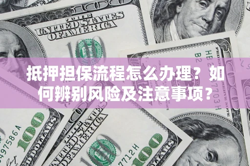 济南抵押担保流程怎么办理？如何辨别风险及注意事项？