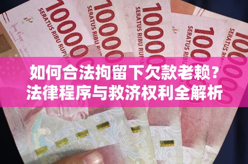 济南如何合法拘留下欠款老赖？法律程序与救济权利全解析