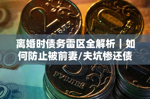 济南离婚时债务雷区全解析｜如何防止被前妻/夫坑惨还债？