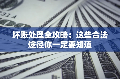 济南坏账处理全攻略：这些合法途径你一定要知道