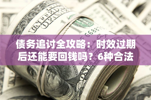 济南债务追讨全攻略：时效过期后还能要回钱吗？6种合法手段助你维权