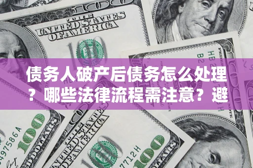 济南债务人破产后债务怎么处理？哪些法律流程需注意？避免踩坑指南