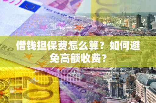 济南借钱担保费怎么算？如何避免高额收费？