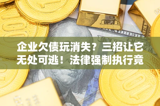 济南企业欠债玩消失？三招让它无处可逃！法律强制执行竟比讨债公司还狠？